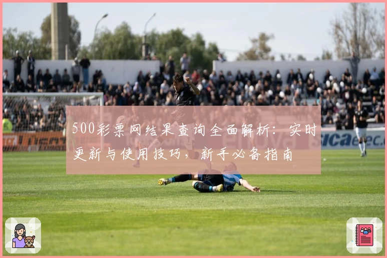 500彩票网结果查询全面解析：实时更新与使用技巧，新手必备指南