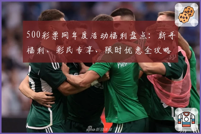 500彩票网年度活动福利盘点:新手福利、彩民专享、限时优惠全攻略