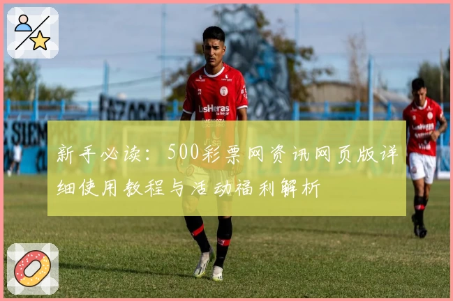 新手必读:500彩票网资讯网页版详细使用教程与活动福利解析
