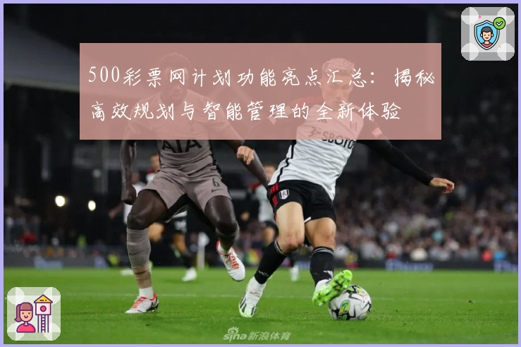 500彩票网计划功能亮点汇总：揭秘高效规划与智能管理的全新体验