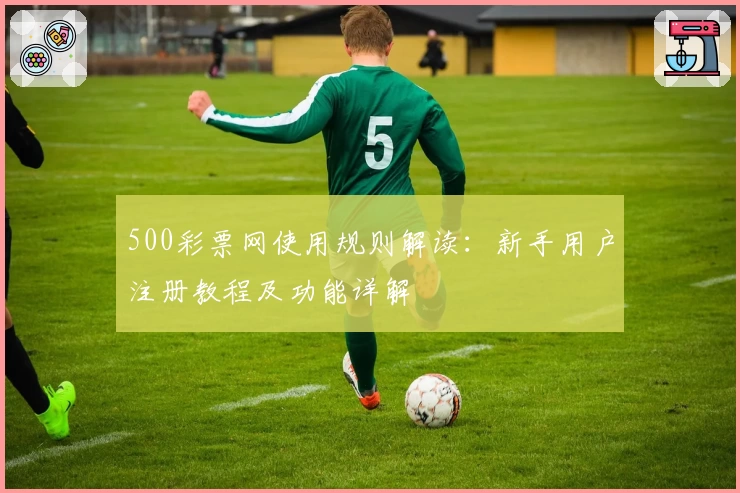 500彩票网使用规则解读：新手用户注册教程及功能详解