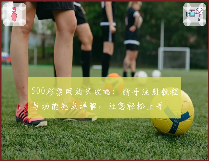 500彩票网购买攻略：新手注册教程与功能亮点详解，让您轻松上手