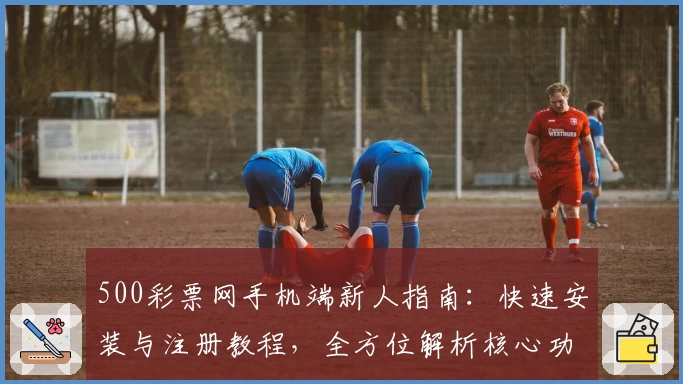 500彩票网手机端新人指南:快速安装与注册教程,全方位解析核心功能亮点