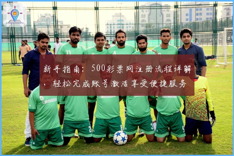 新手指南：500彩票网注册流程详解，轻松完成账号激活享受便捷服务