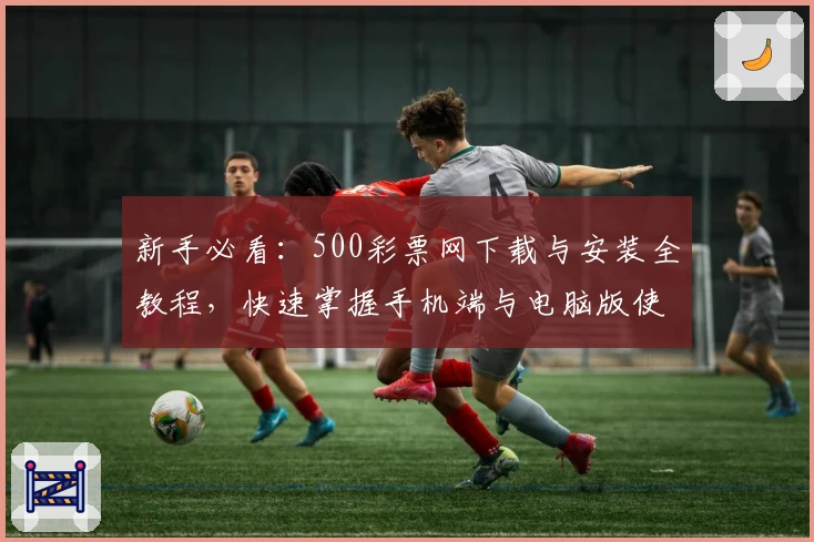 新手必看：500彩票网下载与安装全教程，快速掌握手机端与电脑版使用技巧