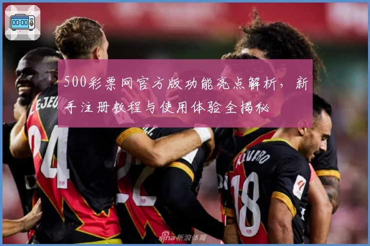 500彩票网官方版功能亮点解析，新手注册教程与使用体验全揭秘