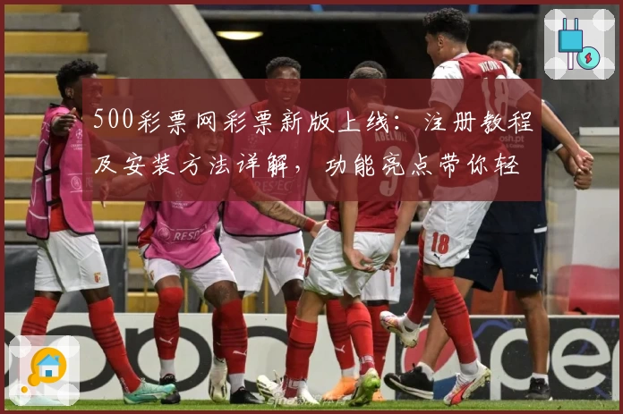 500彩票网彩票新版上线：注册教程及安装方法详解，功能亮点带你轻松上手