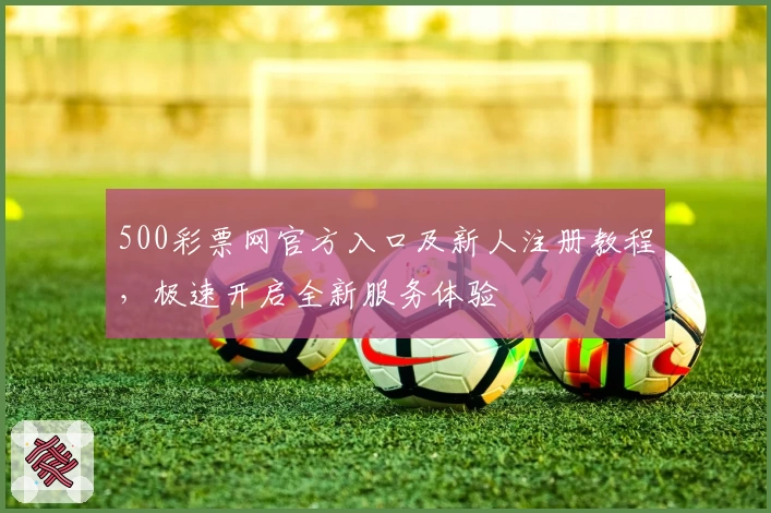 500彩票网官方入口及新人注册教程,极速开启全新服务体验