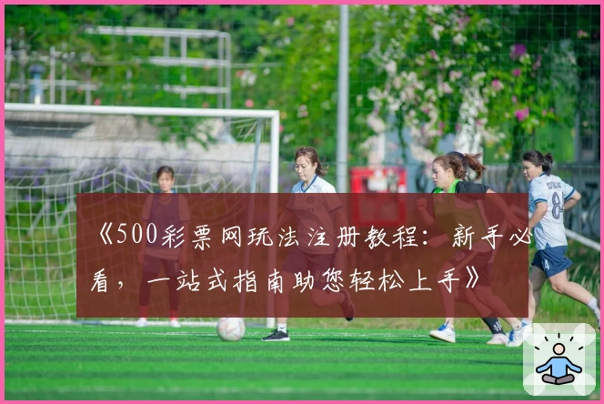 《500彩票网玩法注册教程：新手必看，一站式指南助您轻松上手》