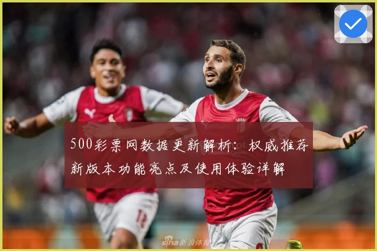 500彩票网数据更新解析:权威推荐新版本功能亮点及使用体验详解