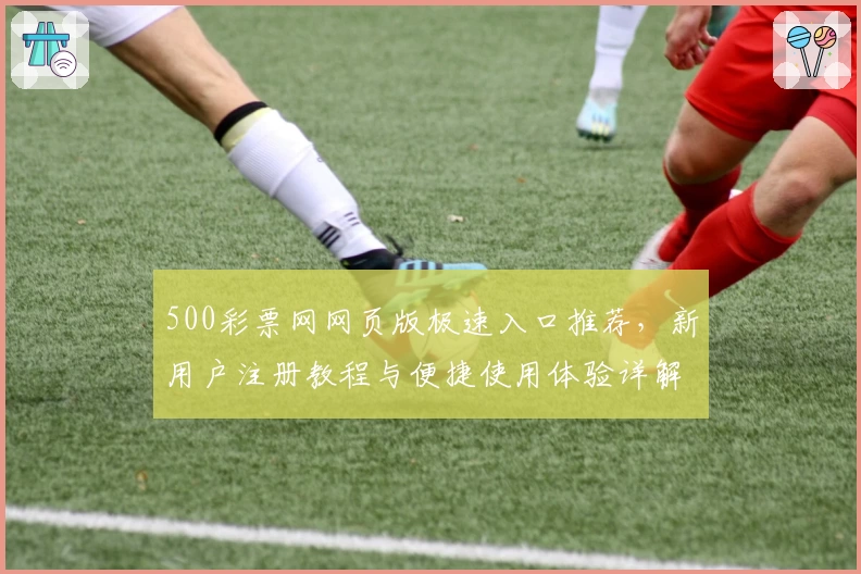 500彩票网网页版极速入口推荐，新用户注册教程与便捷使用体验详解