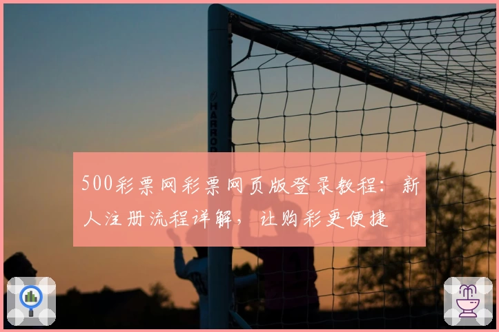 500彩票网彩票网页版登录教程：新人注册流程详解，让购彩更便捷
