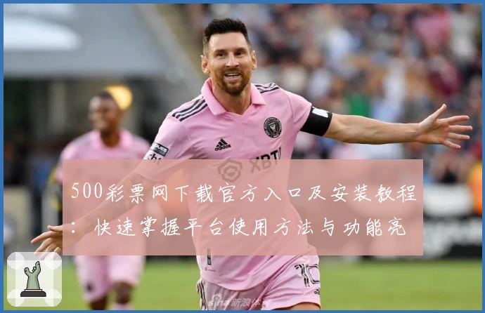 500彩票网下载官方入口及安装教程：快速掌握平台使用方法与功能亮点