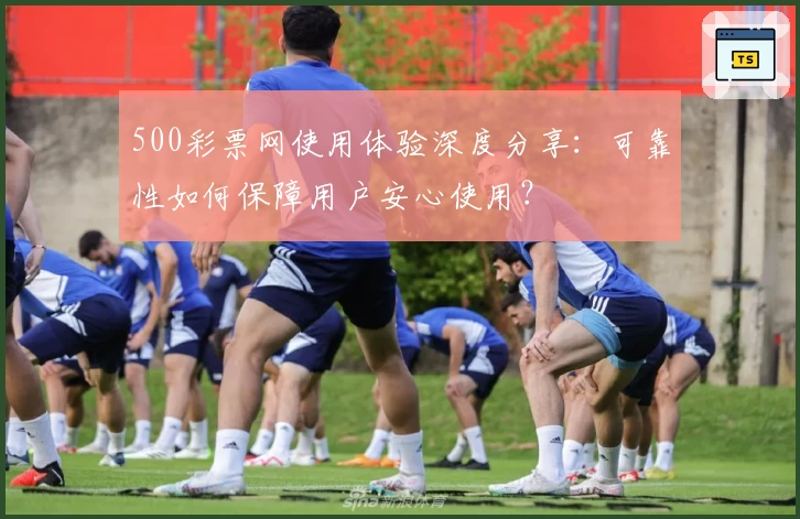 500彩票网使用体验深度分享：可靠性如何保障用户安心使用？