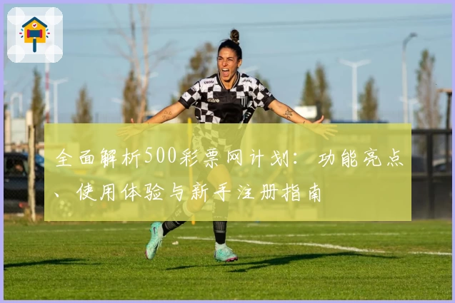 全面解析500彩票网计划:功能亮点、使用体验与新手注册指南