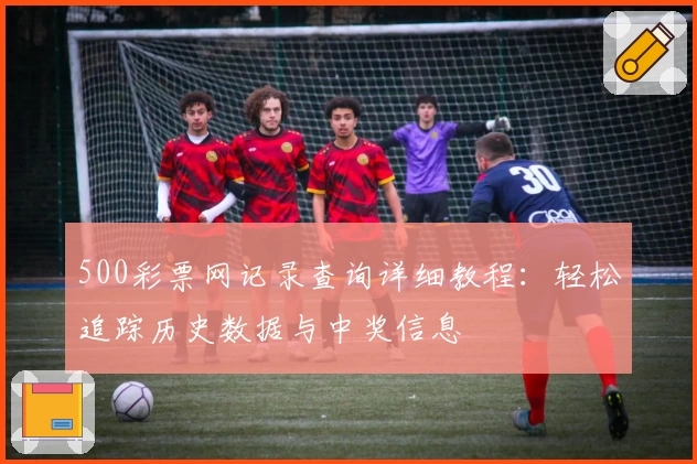 500彩票网记录查询详细教程:轻松追踪历史数据与中奖信息