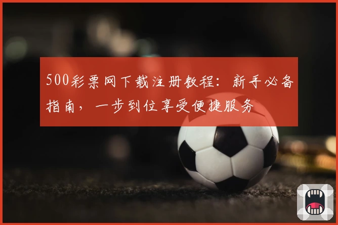 500彩票网下载注册教程:新手必备指南,一步到位享受便捷服务