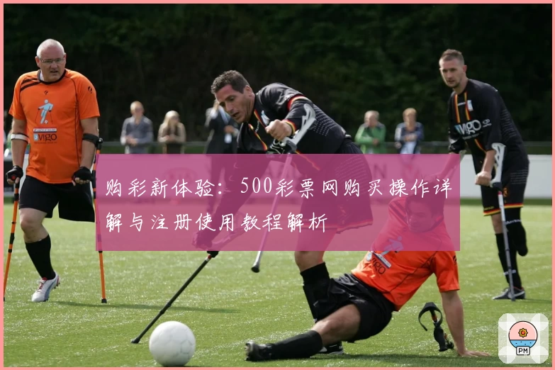 购彩新体验：500彩票网购买操作详解与注册使用教程解析