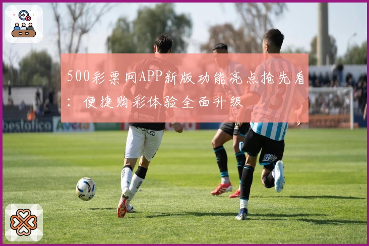 500彩票网APP新版功能亮点抢先看:便捷购彩体验全面升级