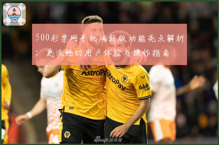 500彩票网手机端新版功能亮点解析:更流畅的用户体验与操作指南