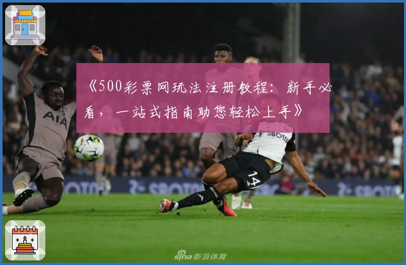 《500彩票网玩法注册教程:新手必看,一站式指南助您轻松上手》