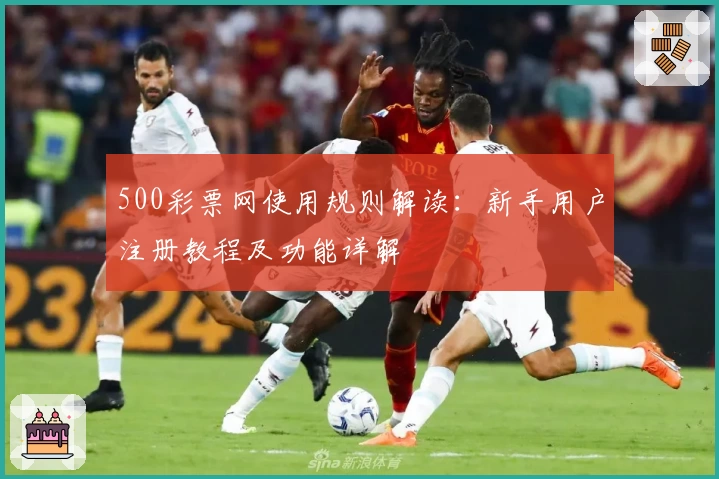 500彩票网使用规则解读：新手用户注册教程及功能详解