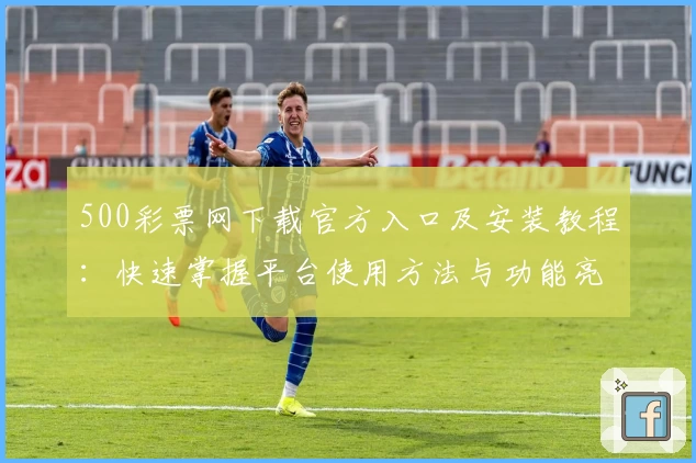 500彩票网下载官方入口及安装教程:快速掌握平台使用方法与功能亮点