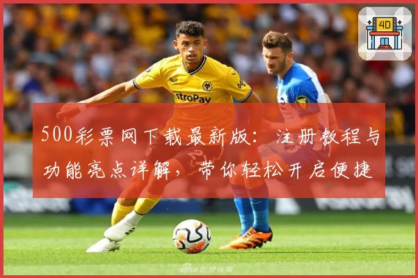 500彩票网下载最新版：注册教程与功能亮点详解，带你轻松开启便捷体验