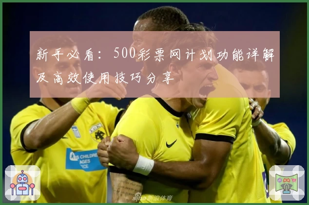 新手必看：500彩票网计划功能详解及高效使用技巧分享