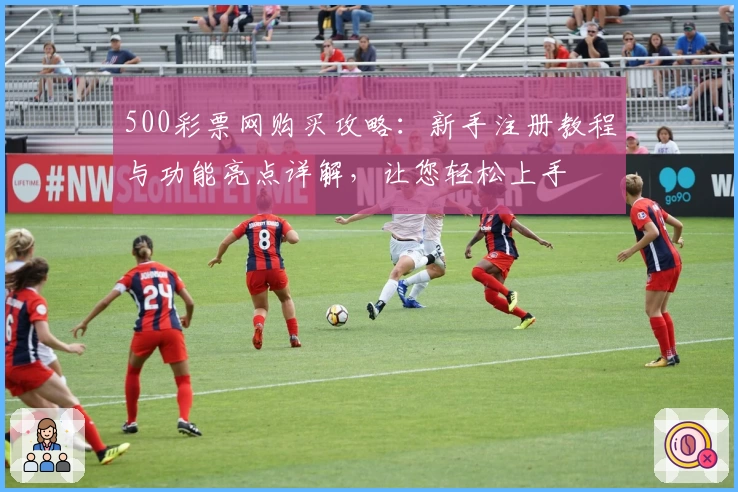 500彩票网购买攻略：新手注册教程与功能亮点详解，让您轻松上手