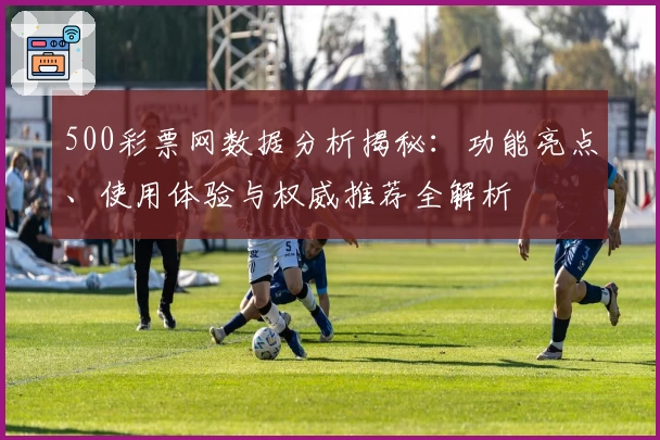 500彩票网数据分析揭秘：功能亮点、使用体验与权威推荐全解析