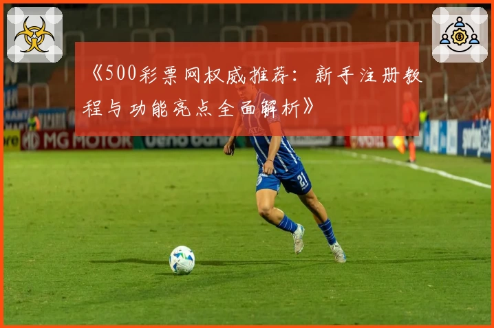 《500彩票网权威推荐：新手注册教程与功能亮点全面解析》