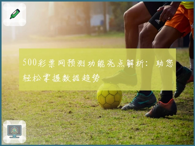 500彩票网预测功能亮点解析：助您轻松掌握数据趋势