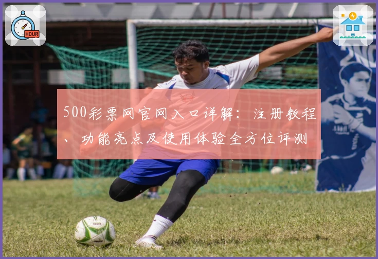500彩票网官网入口详解：注册教程、功能亮点及使用体验全方位评测