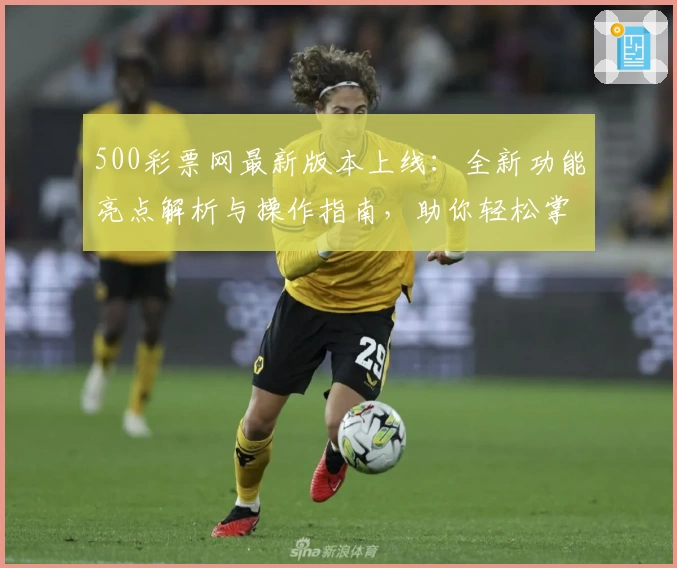 500彩票网最新版本上线：全新功能亮点解析与操作指南，助你轻松掌握平台使用技巧