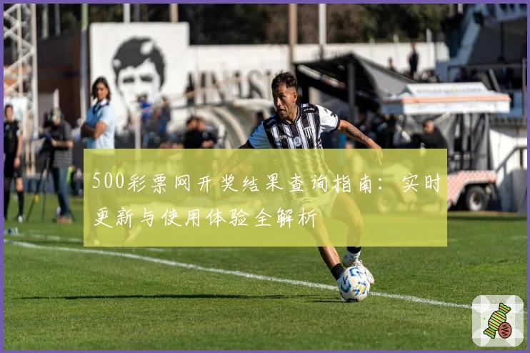 500彩票网开奖结果查询指南：实时更新与使用体验全解析