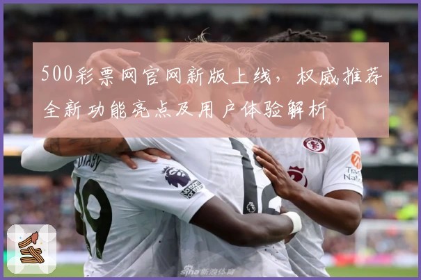 500彩票网官网新版上线,权威推荐全新功能亮点及用户体验解析