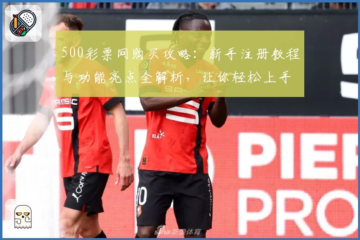 500彩票网购买攻略：新手注册教程与功能亮点全解析，让你轻松上手
