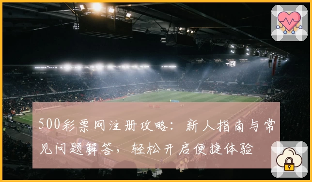 500彩票网注册攻略：新人指南与常见问题解答，轻松开启便捷体验