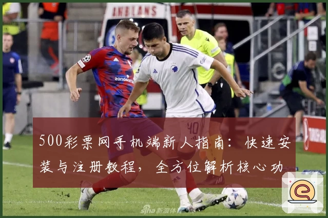 500彩票网手机端新人指南：快速安装与注册教程，全方位解析核心功能亮点