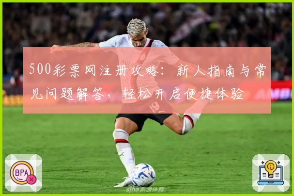 500彩票网注册攻略:新人指南与常见问题解答,轻松开启便捷体验
