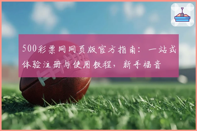 500彩票网网页版官方指南：一站式体验注册与使用教程，新手福音