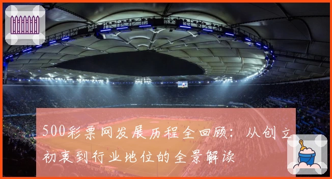 500彩票网发展历程全回顾：从创立初衷到行业地位的全景解读