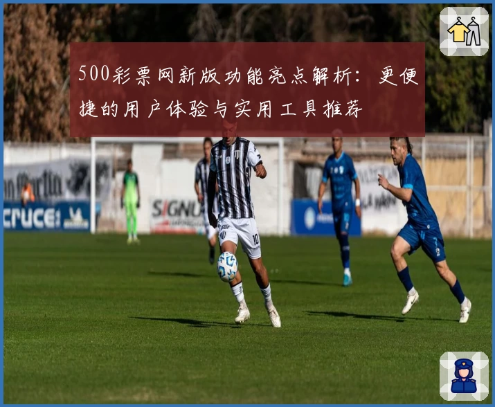 500彩票网新版功能亮点解析：更便捷的用户体验与实用工具推荐