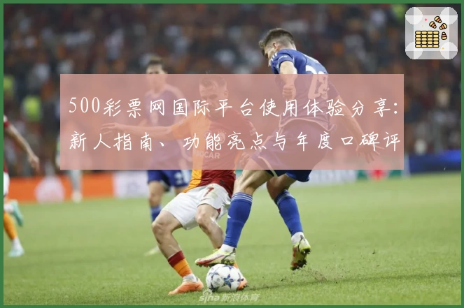 500彩票网国际平台使用体验分享：新人指南、功能亮点与年度口碑评测