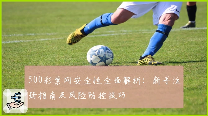 500彩票网安全性全面解析:新手注册指南及风险防控技巧