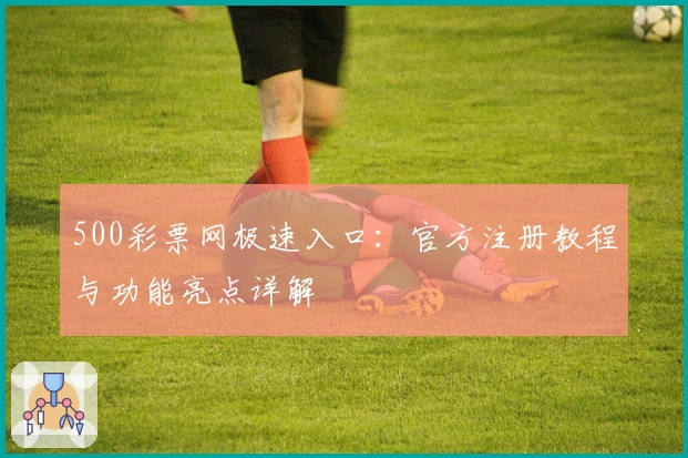 500彩票网极速入口:官方注册教程与功能亮点详解