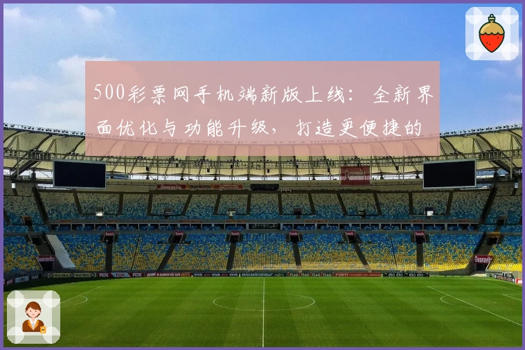 500彩票网手机端新版上线：全新界面优化与功能升级，打造更便捷的使用体验