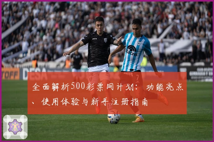 全面解析500彩票网计划：功能亮点、使用体验与新手注册指南