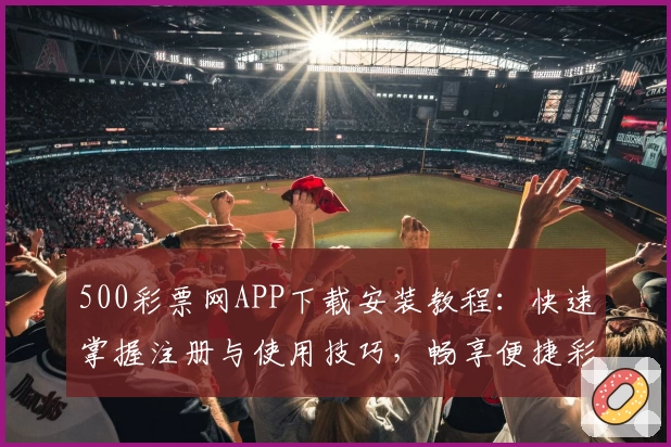500彩票网APP下载安装教程:快速掌握注册与使用技巧,畅享便捷彩票服务新体验